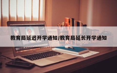 教育局延迟开学通知/教育局延长开学通知