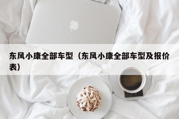 东风小康全部车型（东风小康全部车型及报价表）