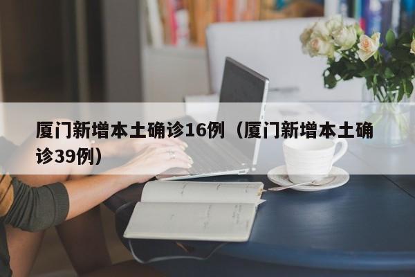厦门新增本土确诊16例（厦门新增本土确 诊39例）