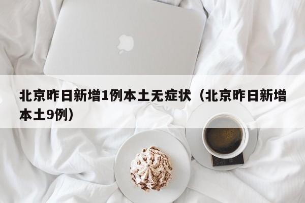 北京昨日新增1例本土无症状（北京昨日新增本土9例）
