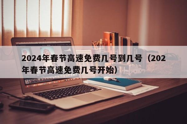 2024年春节高速免费几号到几号（202年春节高速免费几号开始）