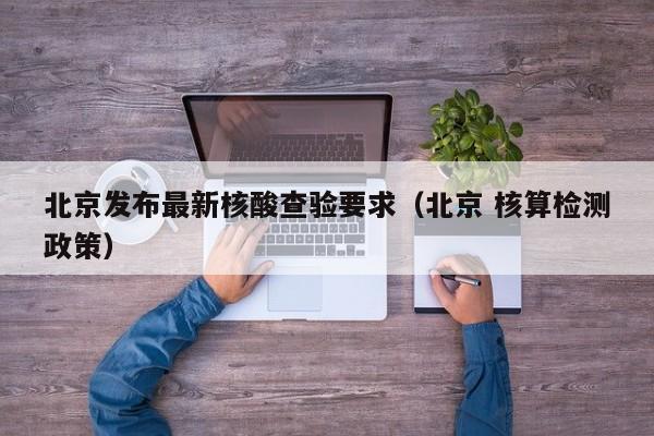 北京发布最新核酸查验要求（北京 核算检测政策）