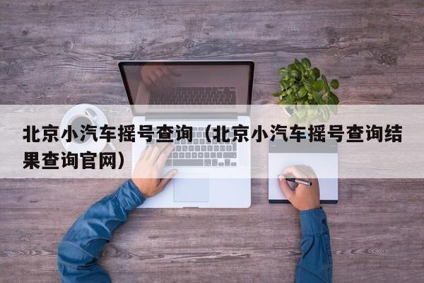 北京小汽车摇号查询（北京小汽车摇号查询结果查询官网）