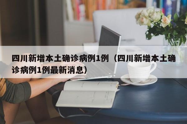 四川新增本土确诊病例1例（四川新增本土确诊病例1例最新消息）