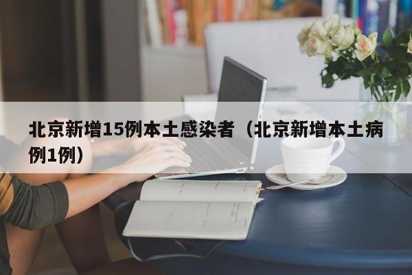 北京新增15例本土感染者（北京新增本土病例1例）