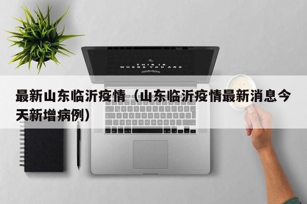 最新山东临沂疫情（山东临沂疫情最新消息今天新增病例）