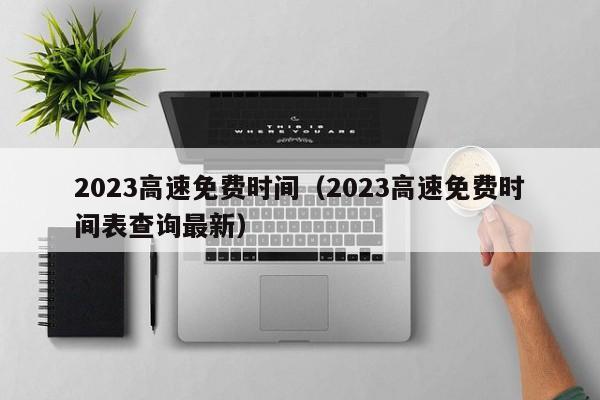 2023高速免费时间（2023高速免费时间表查询最新）