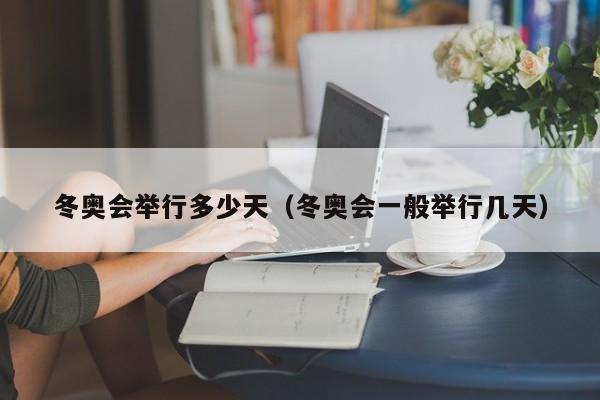 冬奥会举行多少天（冬奥会一般举行几天）