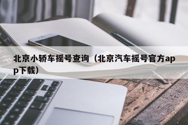 北京小轿车摇号查询（北京汽车摇号官方app下载）