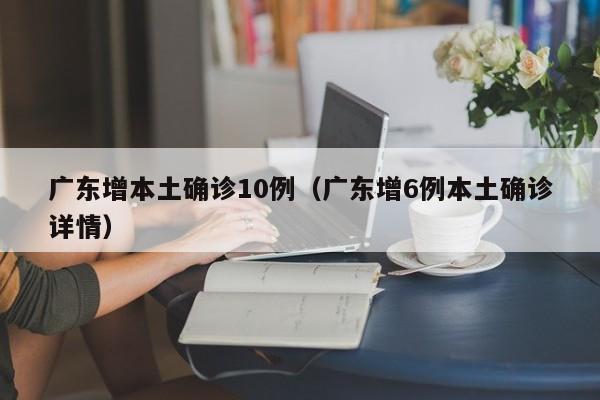 广东增本土确诊10例（广东增6例本土确诊详情）