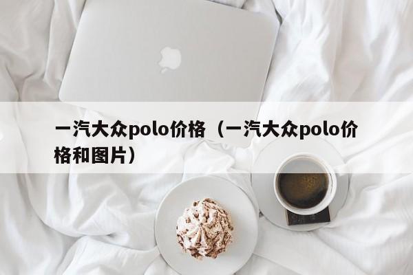 一汽大众polo价格（一汽大众polo价格和图片）