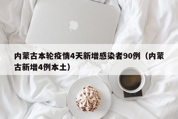 内蒙古本轮疫情4天新增感染者90例（内蒙古新增4例本土）
