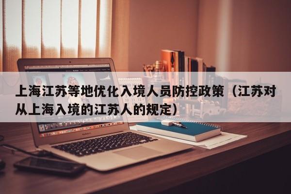 上海江苏等地优化入境人员防控政策（江苏对从上海入境的江苏人的规定）