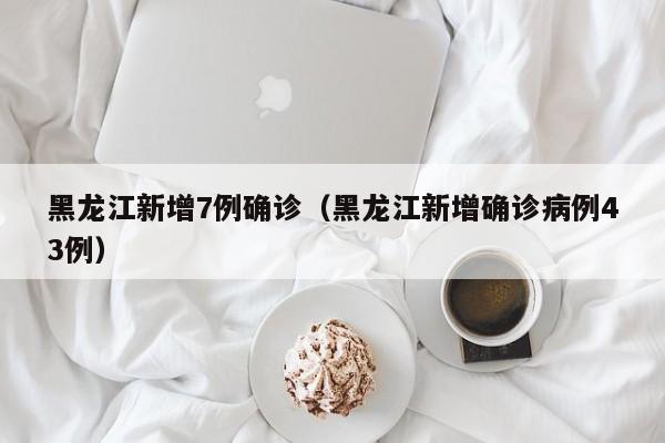 黑龙江新增7例确诊（黑龙江新增确诊病例43例）