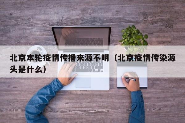 北京本轮疫情传播来源不明（北京疫情传染源头是什么）