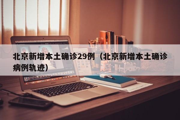 北京新增本土确诊29例（北京新增本土确诊病例轨迹）