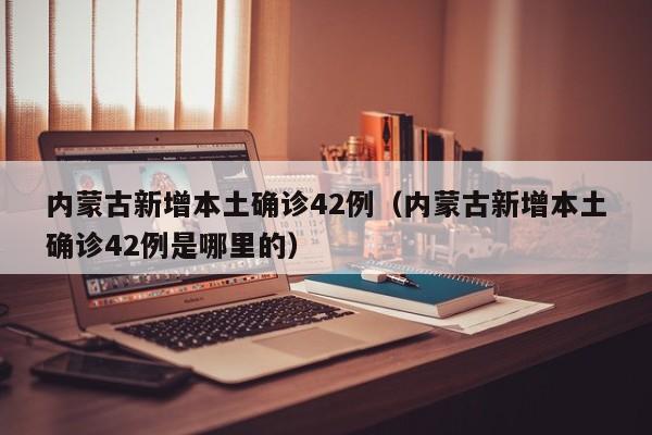 内蒙古新增本土确诊42例（内蒙古新增本土确诊42例是哪里的）