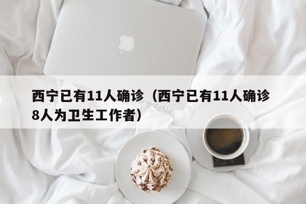 西宁已有11人确诊（西宁已有11人确诊 8人为卫生工作者）