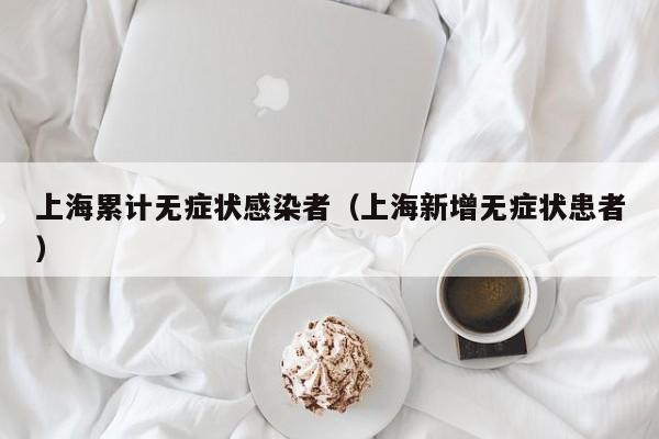 上海累计无症状感染者（上海新增无症状患者）