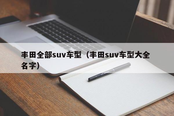 丰田全部suv车型（丰田suv车型大全 名字）