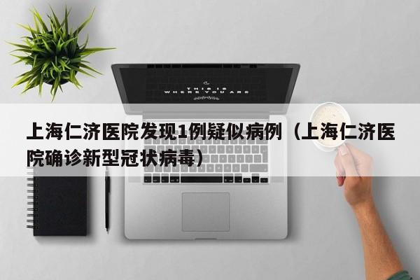 上海仁济医院发现1例疑似病例（上海仁济医院确诊新型冠状病毒）
