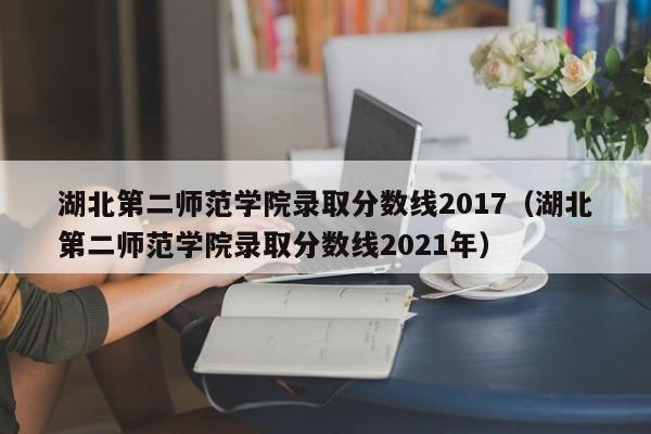 湖北第二师范学院录取分数线2017（湖北第二师范学院录取分数线2021年）