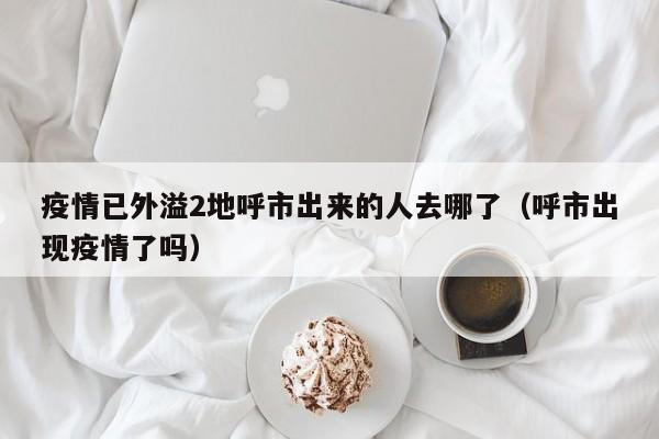 疫情已外溢2地呼市出来的人去哪了（呼市出现疫情了吗）