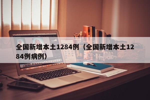 全国新增本土1284例（全国新增本土1284例病例）
