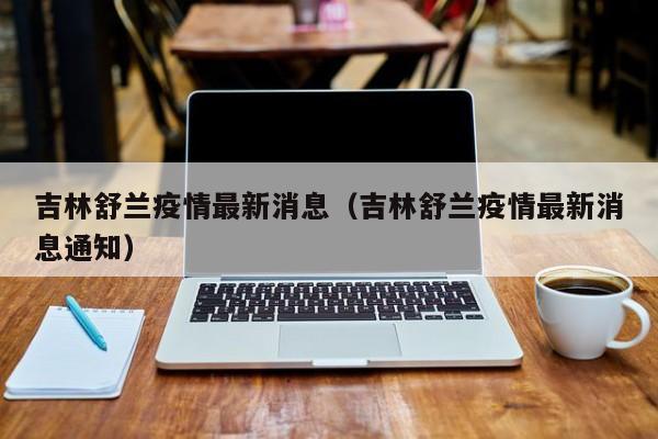 吉林舒兰疫情最新消息（吉林舒兰疫情最新消息通知）