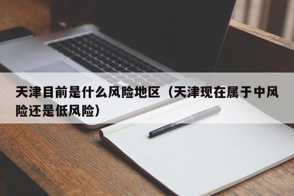 天津目前是什么风险地区（天津现在属于中风险还是低风险）