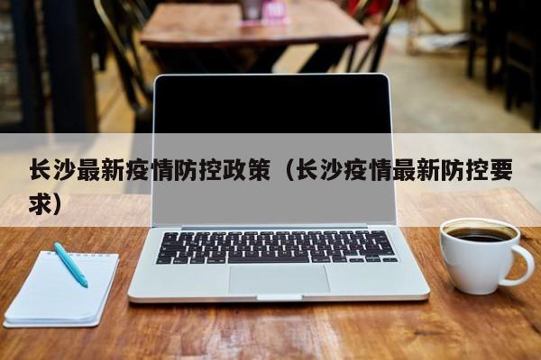 长沙最新疫情防控政策（长沙疫情最新防控要求）