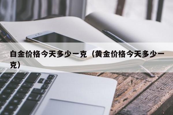 白金价格今天多少一克（黄金价格今天多少一克）