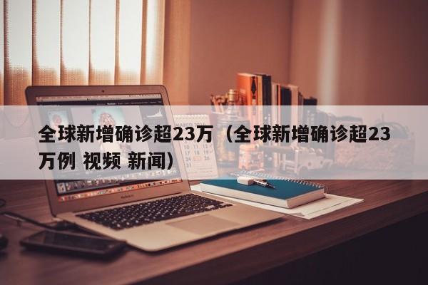 全球新增确诊超23万（全球新增确诊超23万例 视频 新闻）