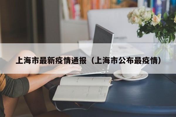 上海市最新疫情通报（上海市公布最疫情）