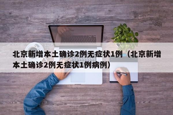 北京新增本土确诊2例无症状1例（北京新增本土确诊2例无症状1例病例）