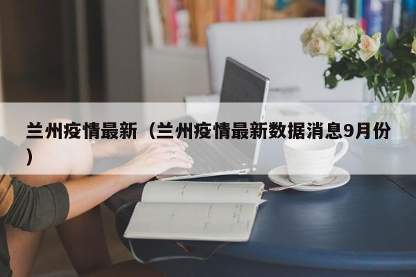 兰州疫情最新（兰州疫情最新数据消息9月份）