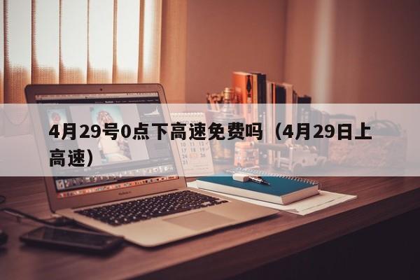 4月29号0点下高速免费吗（4月29日上高速）