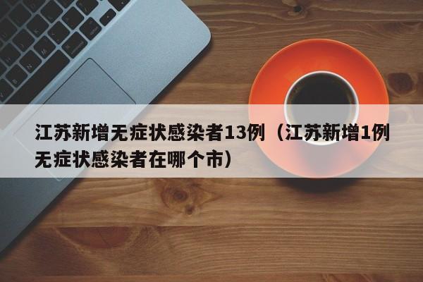江苏新增无症状感染者13例（江苏新增1例无症状感染者在哪个市）