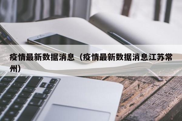 疫情最新数据消息（疫情最新数据消息江苏常州）