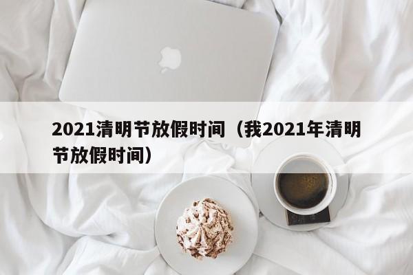 2021清明节放假时间（我2021年清明节放假时间）