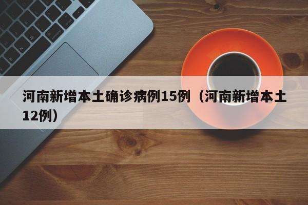 河南新增本土确诊病例15例（河南新增本土12例）