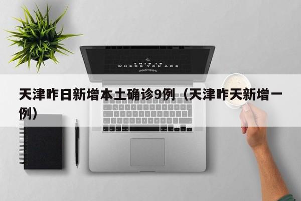 天津昨日新增本土确诊9例（天津昨天新增一例）