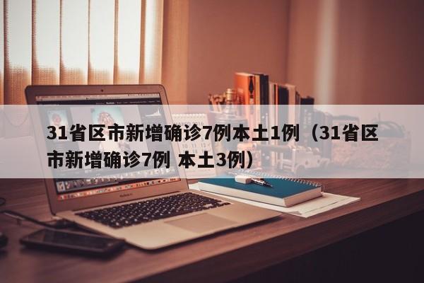 31省区市新增确诊7例本土1例（31省区市新增确诊7例 本土3例）