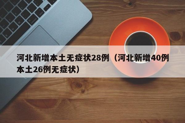 河北新增本土无症状28例（河北新增40例本土26例无症状）