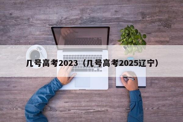 几号高考2023（几号高考2025辽宁）