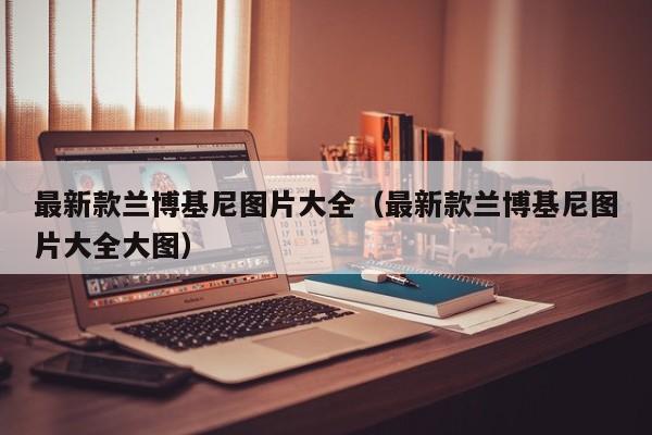 最新款兰博基尼图片大全（最新款兰博基尼图片大全大图）