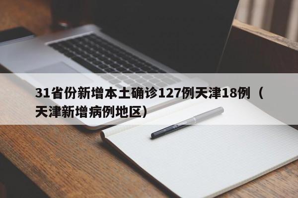 31省份新增本土确诊127例天津18例（天津新增病例地区）