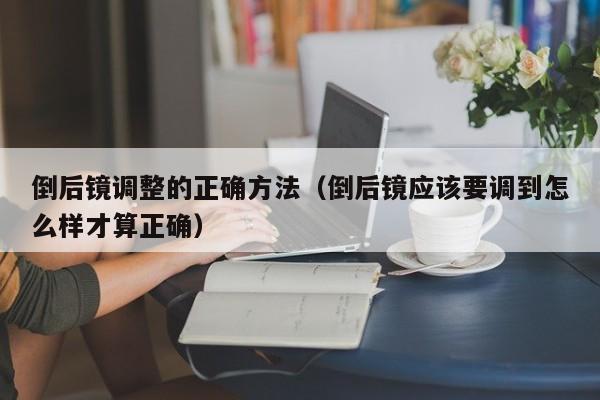 倒后镜调整的正确方法（倒后镜应该要调到怎么样才算正确）