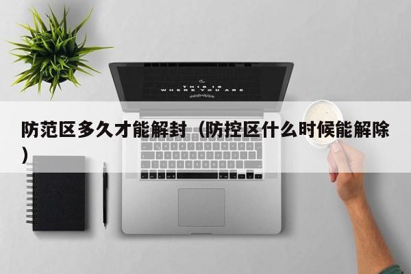 防范区多久才能解封（防控区什么时候能解除）