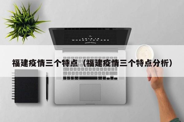 福建疫情三个特点（福建疫情三个特点分析）
